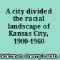 A city divided the racial landscape of Kansas City, 1900-1960 /