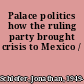 Palace politics how the ruling party brought crisis to Mexico /