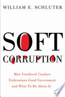 Soft corruption : how ethical misconduct undermines good government and what to do about it /