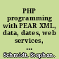 PHP programming with PEAR XML, data, dates, web services, and web APIs /