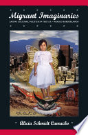 Migrant imaginaries : Latino cultural politics in the U.S.-Mexico borderlands /