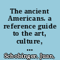 The ancient Americans. a reference guide to the art, culture, and history of pre-Columbian North and South America /