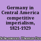 Germany in Central America competitive imperialism, 1821-1929 /