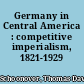 Germany in Central America : competitive imperialism, 1821-1929 /