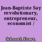 Jean-Baptiste Say revolutionary, entrepreneur, economist /