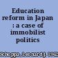 Education reform in Japan : a case of immobilist politics /