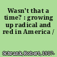 Wasn't that a time? : growing up radical and red in America /