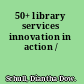 50+ library services innovation in action /