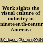 Work sights the visual culture of industry in nineteenth-century America /