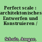 Perfect scale : architektonisches Entwerfen und Konstruieren /