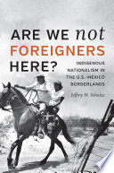 "Are We Not Foreigners Here?" Indigenous Nationalism in the Twentieth-Century U.S.-Mexico Borderlands /