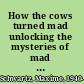 How the cows turned mad unlocking the mysteries of mad cow disease /