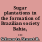 Sugar plantations in the formation of Brazilian society Bahia, 1550-1835 /