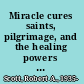 Miracle cures saints, pilgrimage, and the healing powers of belief /