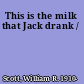 This is the milk that Jack drank /
