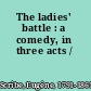 The ladies' battle : a comedy, in three acts /