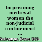 Imprisoning medieval women the non-judicial confinement and abduction of women in England, c.1170-1509 /