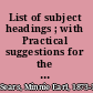 List of subject headings ; with Practical suggestions for the beginner in subject heading work.