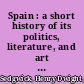 Spain : a short history of its politics, literature, and art from earliest times to the present /