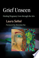 Grief unseen healing pregnancy loss through the arts /