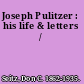 Joseph Pulitzer : his life & letters /