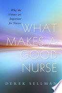 What makes a good nurse : why the virtues are important for nurses /