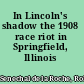 In Lincoln's shadow the 1908 race riot in Springfield, Illinois /