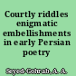 Courtly riddles enigmatic embellishments in early Persian poetry /