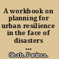 A workbook on planning for urban resilience in the face of disasters adapting experiences from Vietnam cities to other cities /