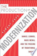 The production of modernization Daniel Lerner, mass media, and the passing of traditional society /