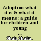Adoption what it is & what it means : a guide for children and young people /