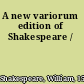 A new variorum edition of Shakespeare /