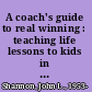 A coach's guide to real winning : teaching life lessons to kids in sports /