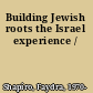 Building Jewish roots the Israel experience /