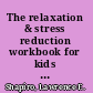 The relaxation & stress reduction workbook for kids help for children to cope with stress, anxiety & transitions /