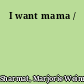 I want mama /