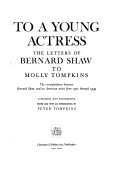 To a young actress : the letters of Bernard Shaw to Molly Tompkins; the correspondence between Bernard Shaw and an American artist from 1921 through 1949 /