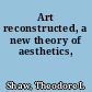 Art reconstructed, a new theory of aesthetics,