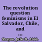 The revolution question feminisms in El Salvador, Chile, and Cuba /