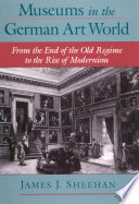 Museums in the German art world from the end of the old regime to the rise of modernism /