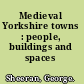 Medieval Yorkshire towns : people, buildings and spaces /