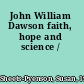 John William Dawson faith, hope and science /