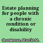 Estate planning for people with a chronic condition or disability /