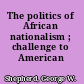 The politics of African nationalism ; challenge to American policy.