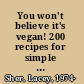 You won't believe it's vegan! 200 recipes for simple and delicious animal-free cuisine /
