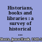 Historians, books and libraries : a survey of historical scholarship in relation to library resources, organization and services /