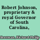 Robert Johnson, proprietary & royal Governor of South Carolina,