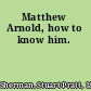 Matthew Arnold, how to know him.