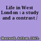 Life in West London : a study and a contrast /