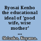 Ryosai Kenbo the educational ideal of 'good wife, wise mother' in modern Japan /